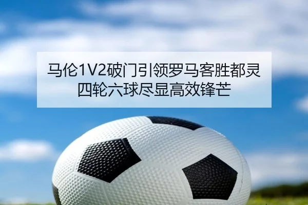 马伦1V2破门引领罗马客胜都灵 四轮六球尽显高效锋芒 - AYXSPORTS