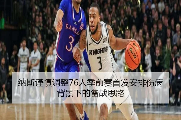 纳斯谨慎调整76人季前赛首发安排伤病背景下的备战思路 - AYXSPORTS